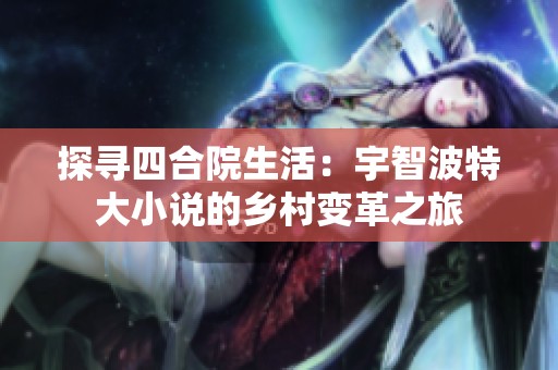探寻四合院生活：宇智波特大小说的乡村变革之旅