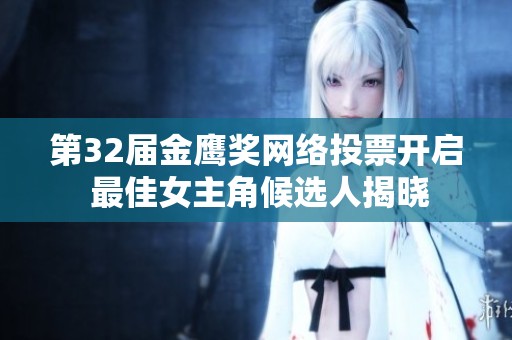 第32届金鹰奖网络投票开启 最佳女主角候选人揭晓