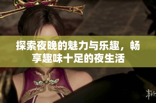 探索夜晚的魅力与乐趣，畅享趣味十足的夜生活