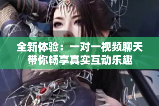 全新体验：一对一视频聊天带你畅享真实互动乐趣
