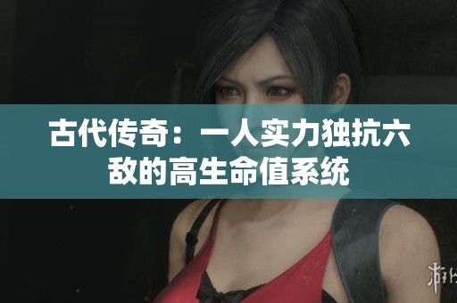 古代传奇：一人实力独抗六敌的高生命值系统