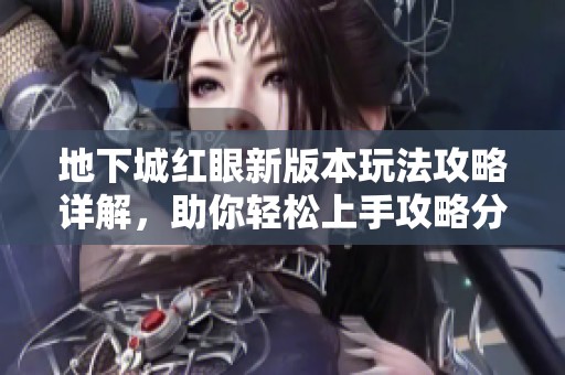 地下城红眼新版本玩法攻略详解，助你轻松上手攻略分享