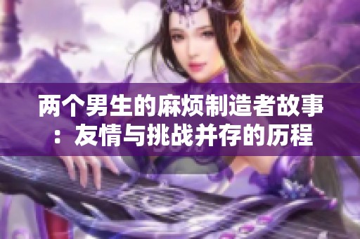 两个男生的麻烦制造者故事：友情与挑战并存的历程