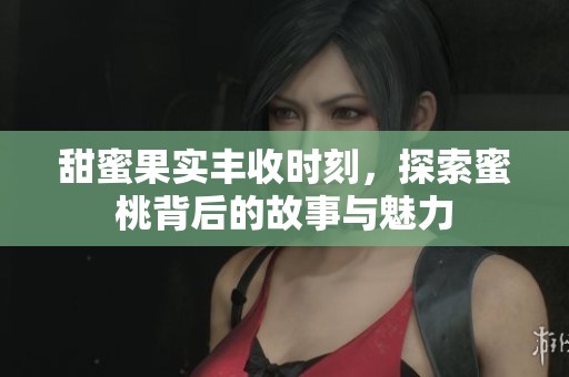 甜蜜果实丰收时刻，探索蜜桃背后的故事与魅力