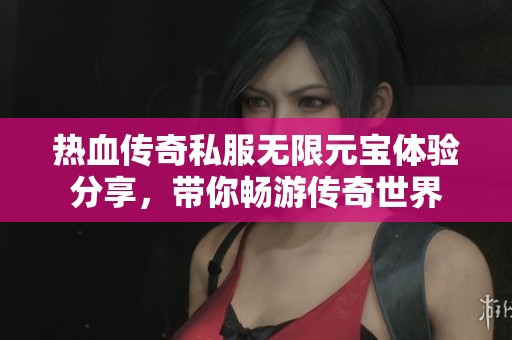 热血传奇私服无限元宝体验分享，带你畅游传奇世界