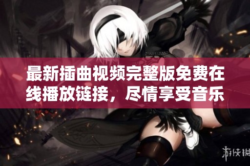 最新插曲视频完整版免费在线播放链接，尽情享受音乐盛宴