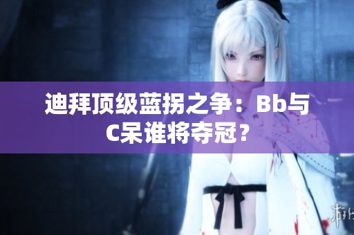 迪拜顶级蓝拐之争：Bb与C呆谁将夺冠？