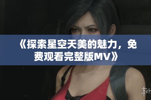 《探索星空天美的魅力，免费观看完整版MV》