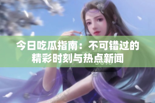 今日吃瓜指南：不可错过的精彩时刻与热点新闻