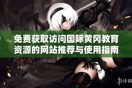 免费获取访问国际黄冈教育资源的网站推荐与使用指南