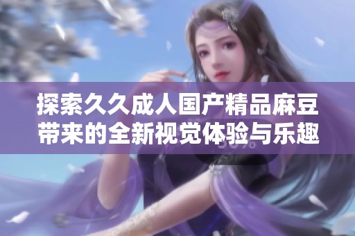 探索久久成人国产精品麻豆带来的全新视觉体验与乐趣