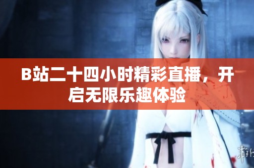 B站二十四小时精彩直播，开启无限乐趣体验
