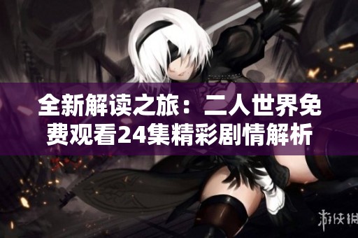 全新解读之旅：二人世界免费观看24集精彩剧情解析