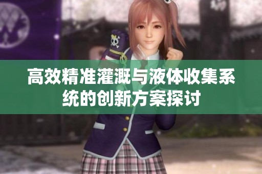 高效精准灌溉与液体收集系统的创新方案探讨