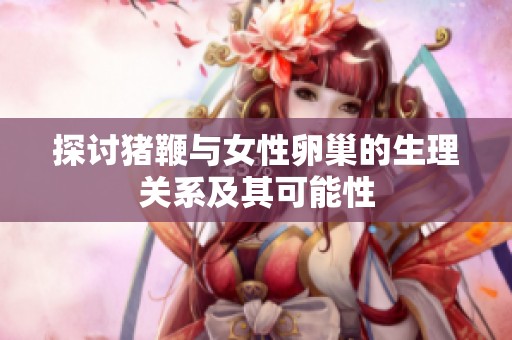 探讨猪鞭与女性卵巢的生理关系及其可能性
