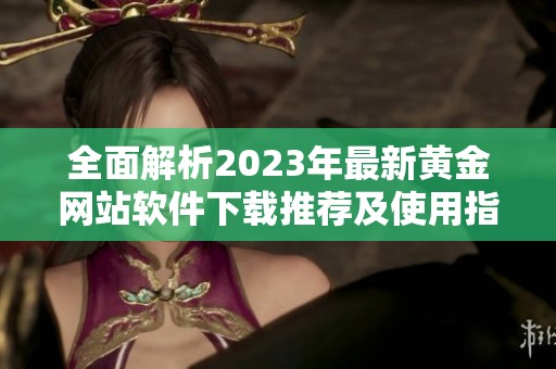 全面解析2023年最新黄金网站软件下载推荐及使用指南