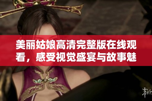美丽姑娘高清完整版在线观看，感受视觉盛宴与故事魅力