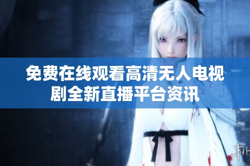 免费在线观看高清无人电视剧全新直播平台资讯