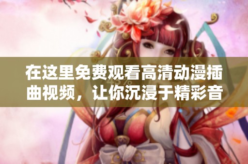 在这里免费观看高清动漫插曲视频，让你沉浸于精彩音乐之中