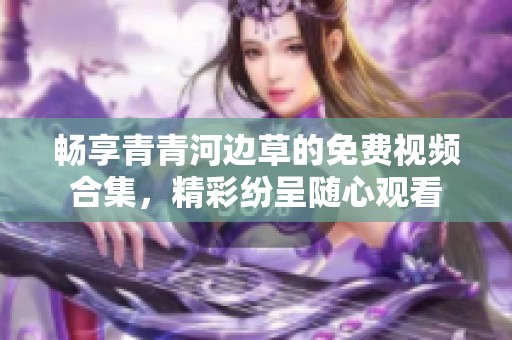 畅享青青河边草的免费视频合集，精彩纷呈随心观看
