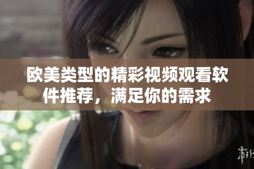 欧美类型的精彩视频观看软件推荐，满足你的需求