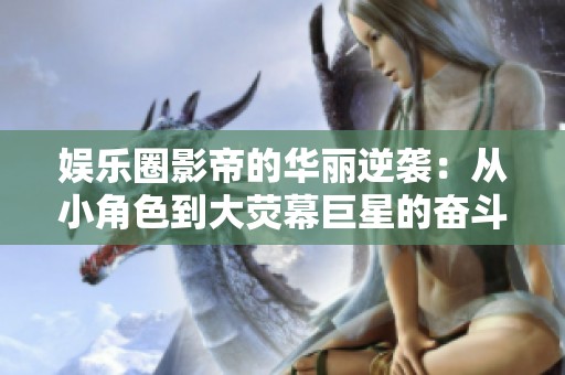 娱乐圈影帝的华丽逆袭：从小角色到大荧幕巨星的奋斗历程