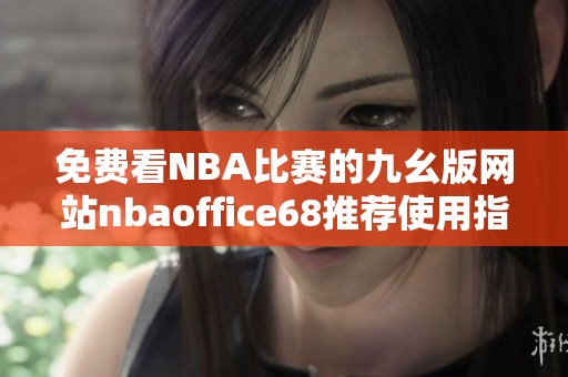 免费看NBA比赛的九幺版网站nbaoffice68推荐使用指南