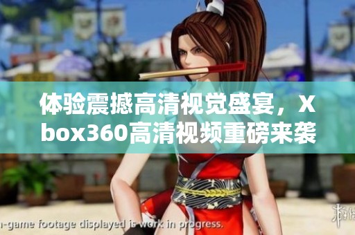 体验震撼高清视觉盛宴，Xbox360高清视频重磅来袭