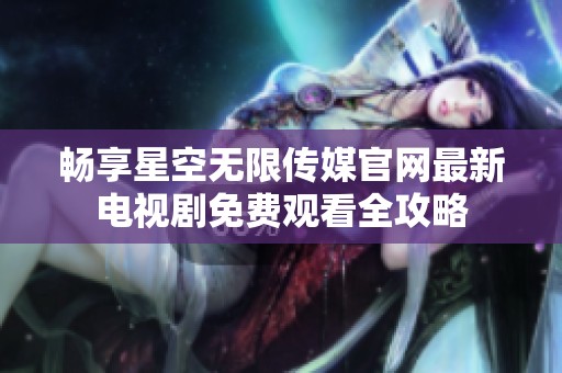 畅享星空无限传媒官网最新电视剧免费观看全攻略