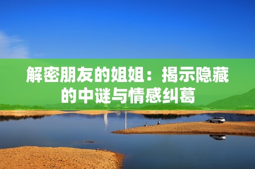 解密朋友的姐姐：揭示隐藏的中谜与情感纠葛