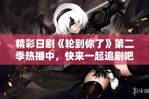 精彩日剧《轮到你了》第二季热播中，快来一起追剧吧！