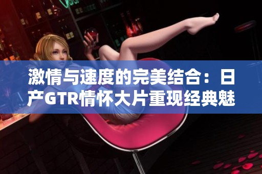 激情与速度的完美结合：日产GTR情怀大片重现经典魅力