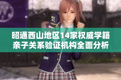 昭通西山地区14家权威学籍亲子关系验证机构全面分析