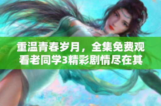 重温青春岁月，全集免费观看老同学3精彩剧情尽在其中
