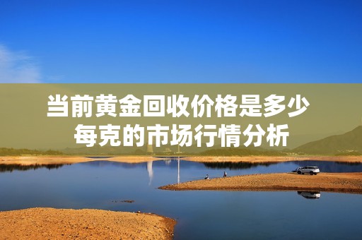 当前黄金回收价格是多少 每克的市场行情分析