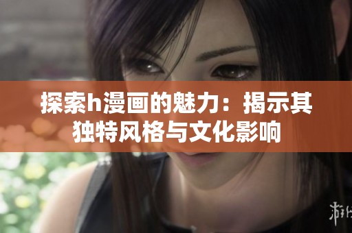 探索h漫画的魅力：揭示其独特风格与文化影响
