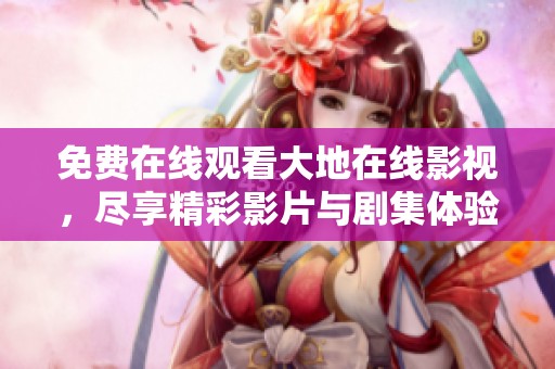 免费在线观看大地在线影视，尽享精彩影片与剧集体验