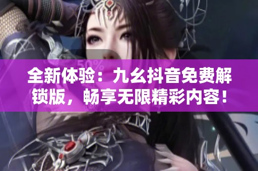 全新体验：九幺抖音免费解锁版，畅享无限精彩内容！