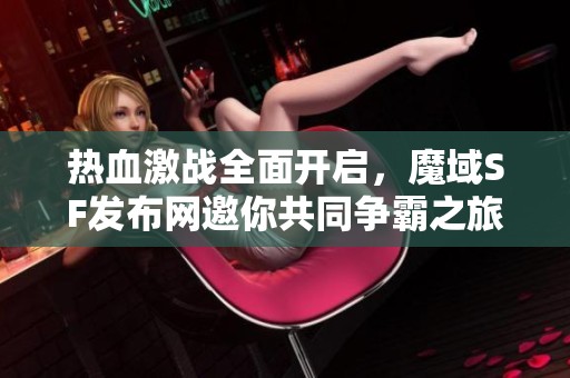 热血激战全面开启，魔域SF发布网邀你共同争霸之旅