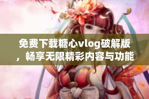 免费下载糖心vlog破解版，畅享无限精彩内容与功能