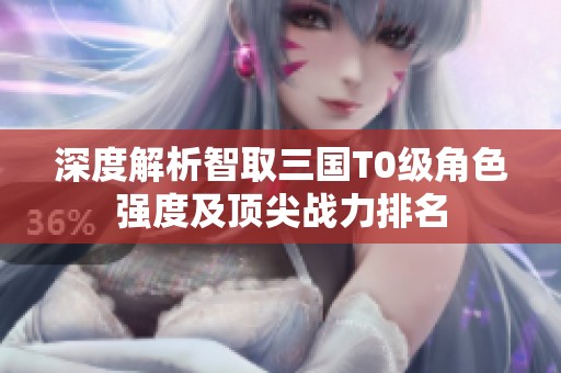 深度解析智取三国T0级角色强度及顶尖战力排名