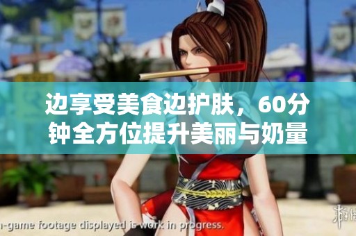 边享受美食边护肤，60分钟全方位提升美丽与奶量
