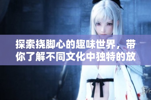 探索挠脚心的趣味世界，带你了解不同文化中独特的放松方式