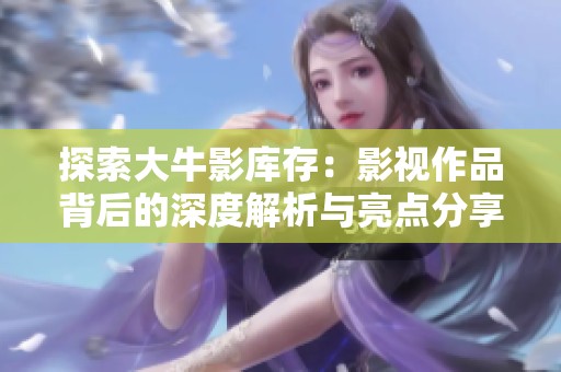 探索大牛影库存：影视作品背后的深度解析与亮点分享