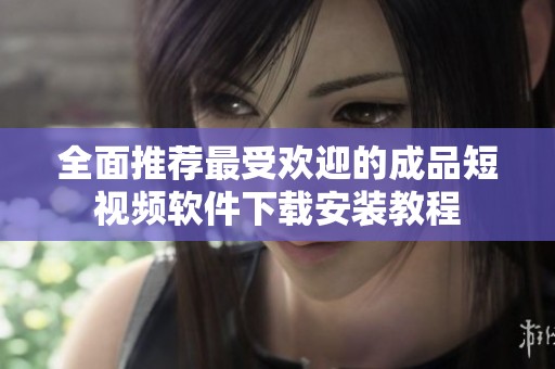 全面推荐最受欢迎的成品短视频软件下载安装教程