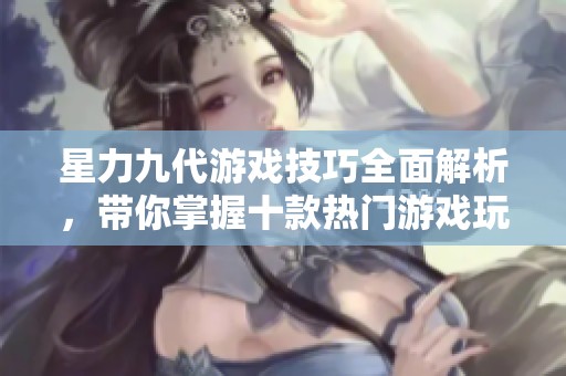 星力九代游戏技巧全面解析，带你掌握十款热门游戏玩法