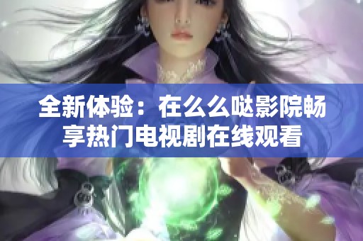 全新体验：在么么哒影院畅享热门电视剧在线观看