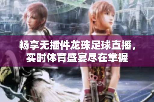 畅享无插件龙珠足球直播，实时体育盛宴尽在掌握