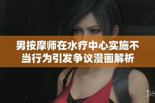 男按摩师在水疗中心实施不当行为引发争议漫画解析