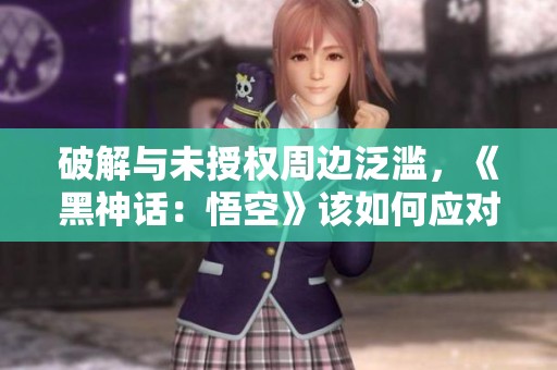 破解与未授权周边泛滥，《黑神话：悟空》该如何应对
